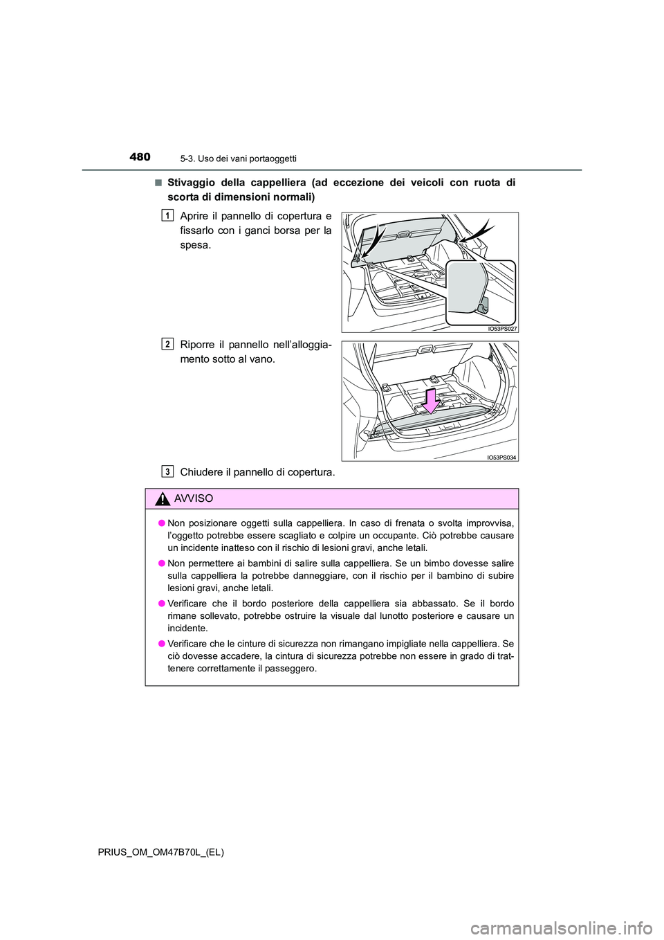 TOYOTA PRIUS 2017  Manuale duso (in Italian) 4805-3. Uso dei vani portaoggetti
PRIUS_OM_OM47B70L_(EL)■
Stivaggio della cappelliera (ad eccezione dei veicoli con ruota di
scorta di dimensioni normali)
Aprire il pannello di copertura e
fissarlo 