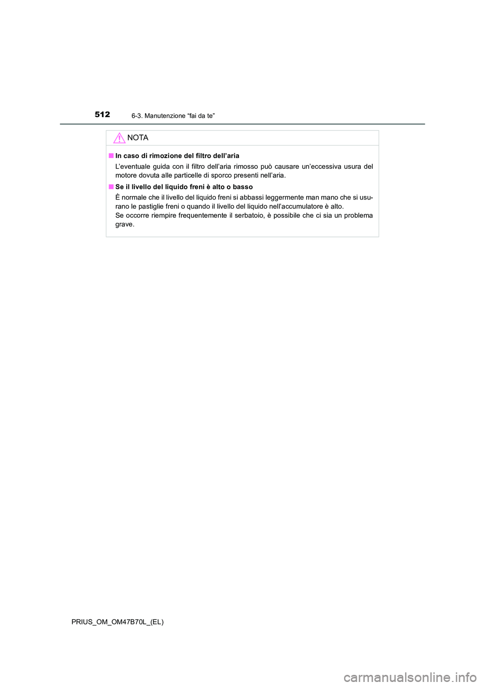 TOYOTA PRIUS 2017  Manuale duso (in Italian) 5126-3. Manutenzione “fai da te”
PRIUS_OM_OM47B70L_(EL)
NOTA
■In caso di rimozione del filtro dell’aria
L’eventuale guida con il filtro dell’aria rimosso può causare un’eccessiva usura 