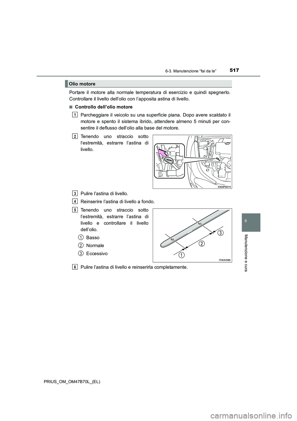 TOYOTA PRIUS 2017  Manuale duso (in Italian) 5176-3. Manutenzione “fai da te”
PRIUS_OM_OM47B70L_(EL)
6
Manutenzione e cura
Portare il motore alla normale temperatura di esercizio e quindi spegnerlo.
Controllare il livello dell’olio con l