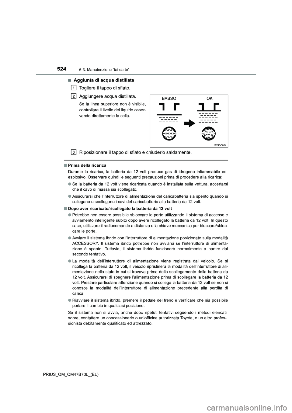 TOYOTA PRIUS 2017  Manuale duso (in Italian) 5246-3. Manutenzione “fai da te”
PRIUS_OM_OM47B70L_(EL)■
Aggiunta di acqua distillata 
Togliere il tappo di sfiato.
Aggiungere acqua distillata. 
Se la linea superiore non è visibile,
controlla