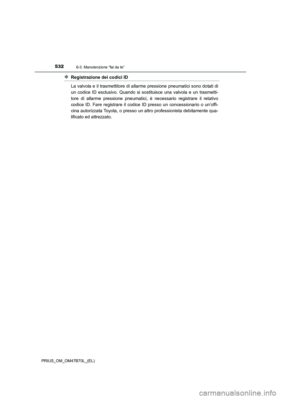 TOYOTA PRIUS 2017  Manuale duso (in Italian) 5326-3. Manutenzione “fai da te”
PRIUS_OM_OM47B70L_(EL)
◆Registrazione dei codici ID
La valvola e il trasmettitore di allarme pressione pneumatici sono dotati di
un codice ID esclusivo. Quando s
