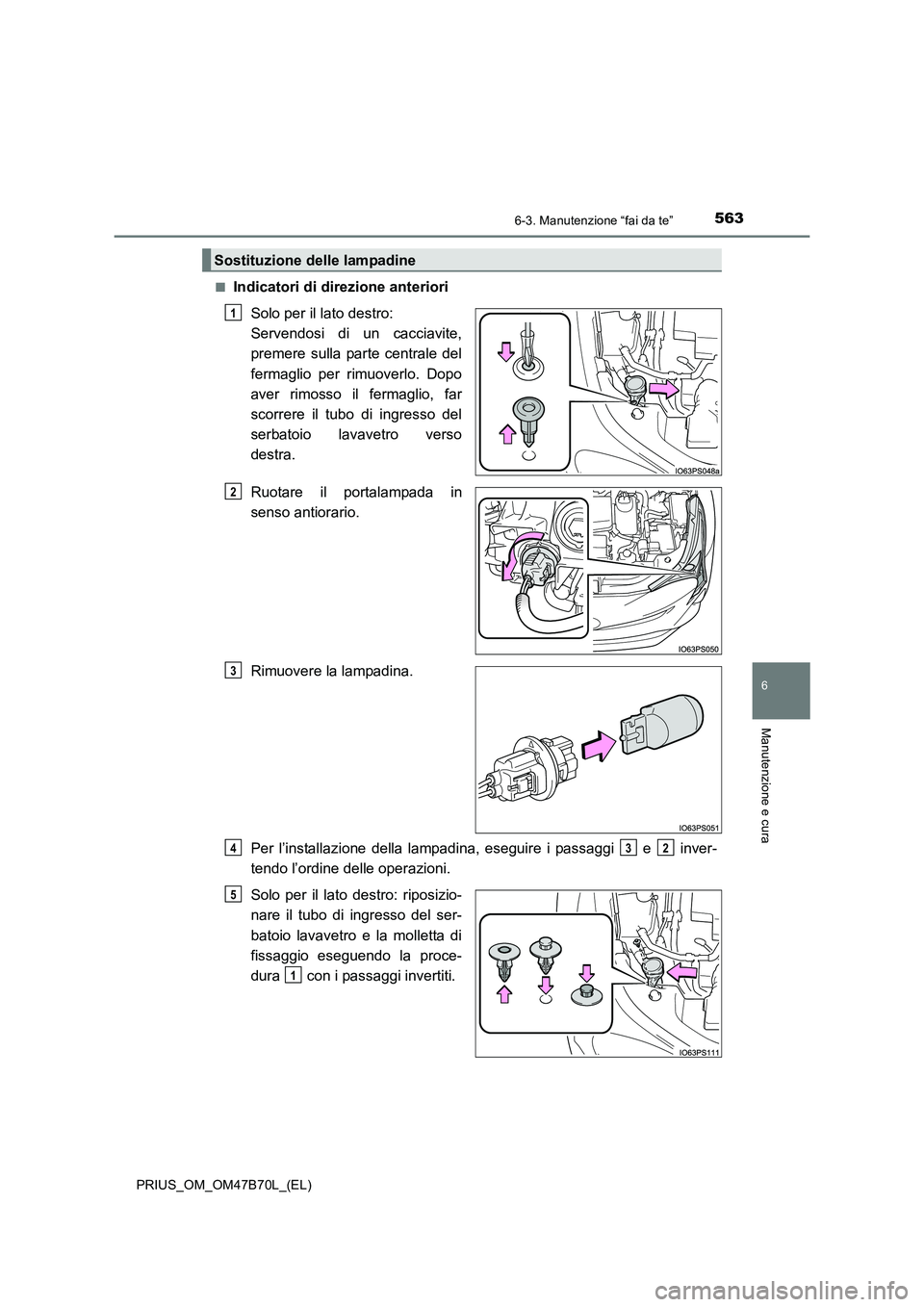TOYOTA PRIUS 2017  Manuale duso (in Italian) 5636-3. Manutenzione “fai da te”
PRIUS_OM_OM47B70L_(EL)
6
Manutenzione e cura
■Indicatori di direzione anterioriSolo per il lato destro: 
Servendosi di un cacciavite,
premere sulla parte central