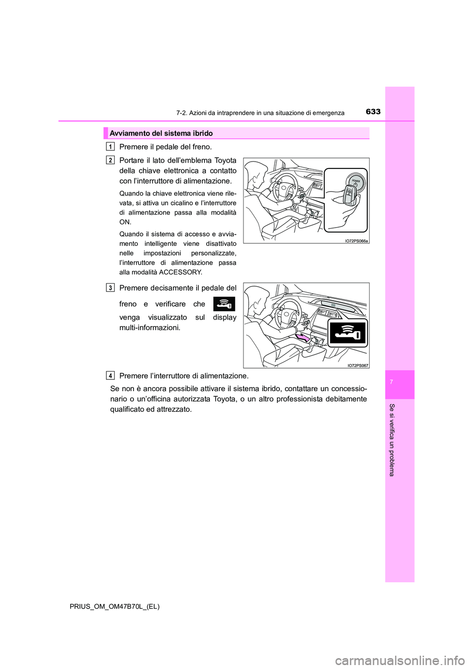TOYOTA PRIUS 2017  Manuale duso (in Italian) 6337-2. Azioni da intraprendere in una situazione di emergenza
PRIUS_OM_OM47B70L_(EL)
7
Se si verifica un problema
Premere il pedale del freno.
Portare il lato dell’emblema Toyota
della chiave elett