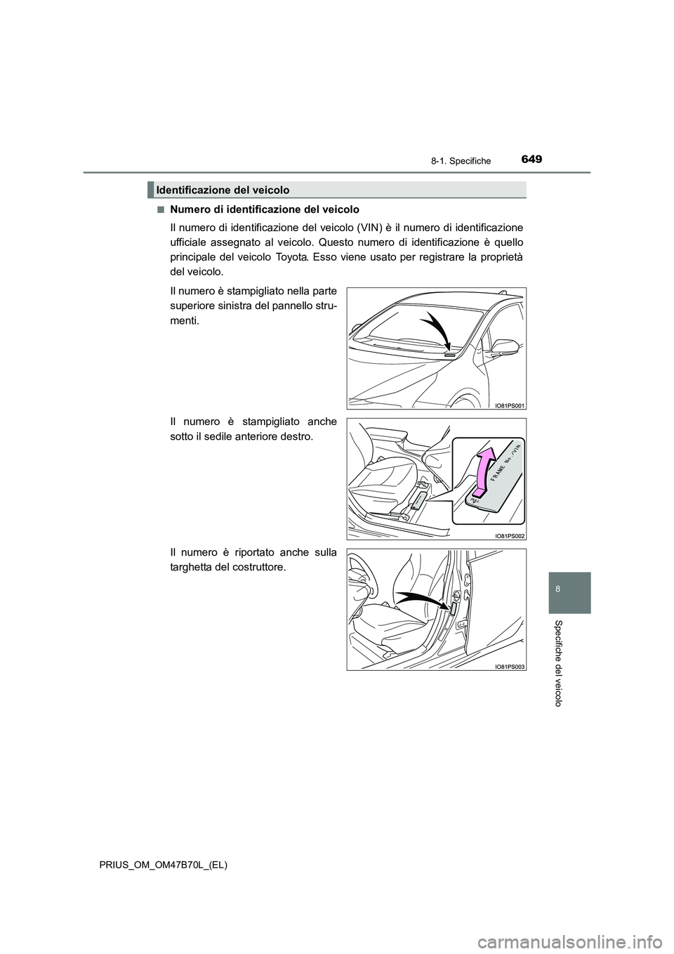 TOYOTA PRIUS 2017  Manuale duso (in Italian) 6498-1. Specifiche
PRIUS_OM_OM47B70L_(EL)
8
Specifiche del veicolo
■Numero di identificazione del veicolo
Il numero di identificazione del veicolo (VIN) è il numero di identificazione
ufficiale ass