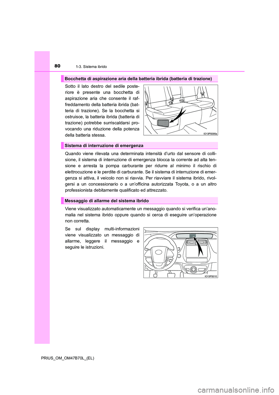 TOYOTA PRIUS 2017  Manuale duso (in Italian) 801-3. Sistema ibrido
PRIUS_OM_OM47B70L_(EL)
Sotto il lato destro del sedile poste-
riore è presente una bocchetta di
aspirazione aria che consente il raf-
freddamento della batteria ibrida (bat-
ter
