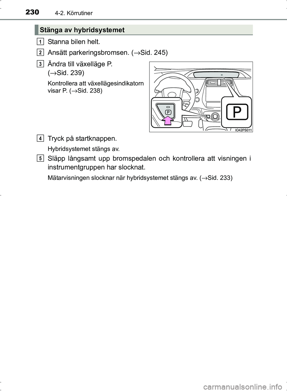 TOYOTA PRIUS 2017  Bruksanvisningar (in Swedish) 2304-2. Körrutiner
OM47B56SE
Stanna bilen helt.
Ansätt parkeringsbromsen. (→Sid. 245)
Ändra till växelläge P. 
( → Sid. 239)
Kontrollera att växellägesindikatorn
visar P. (→Sid. 238)
Tryc