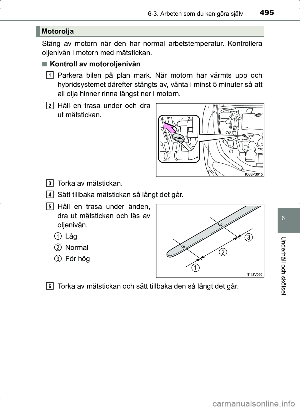 TOYOTA PRIUS 2017  Bruksanvisningar (in Swedish) 4956-3. Arbeten som du kan göra själv
OM47B56SE
6
Underhåll och skötsel
Stäng av motorn när den har normal arbetstemperatur. Kontrollera
oljenivån i motorn med mätstickan.
■Kontroll av motor