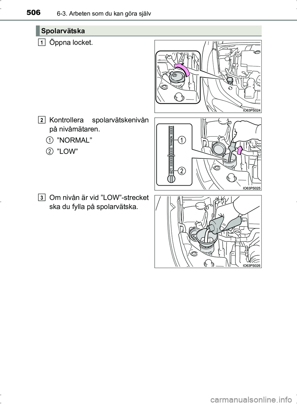 TOYOTA PRIUS 2017  Bruksanvisningar (in Swedish) 5066-3. Arbeten som du kan göra själv
OM47B56SE
Öppna locket.
Kontrollera spolarvätskenivån
på nivåmätaren.”NORMAL”
”LOW”
Om nivån är vid ”LOW”-strecket
ska du fylla på spolarv