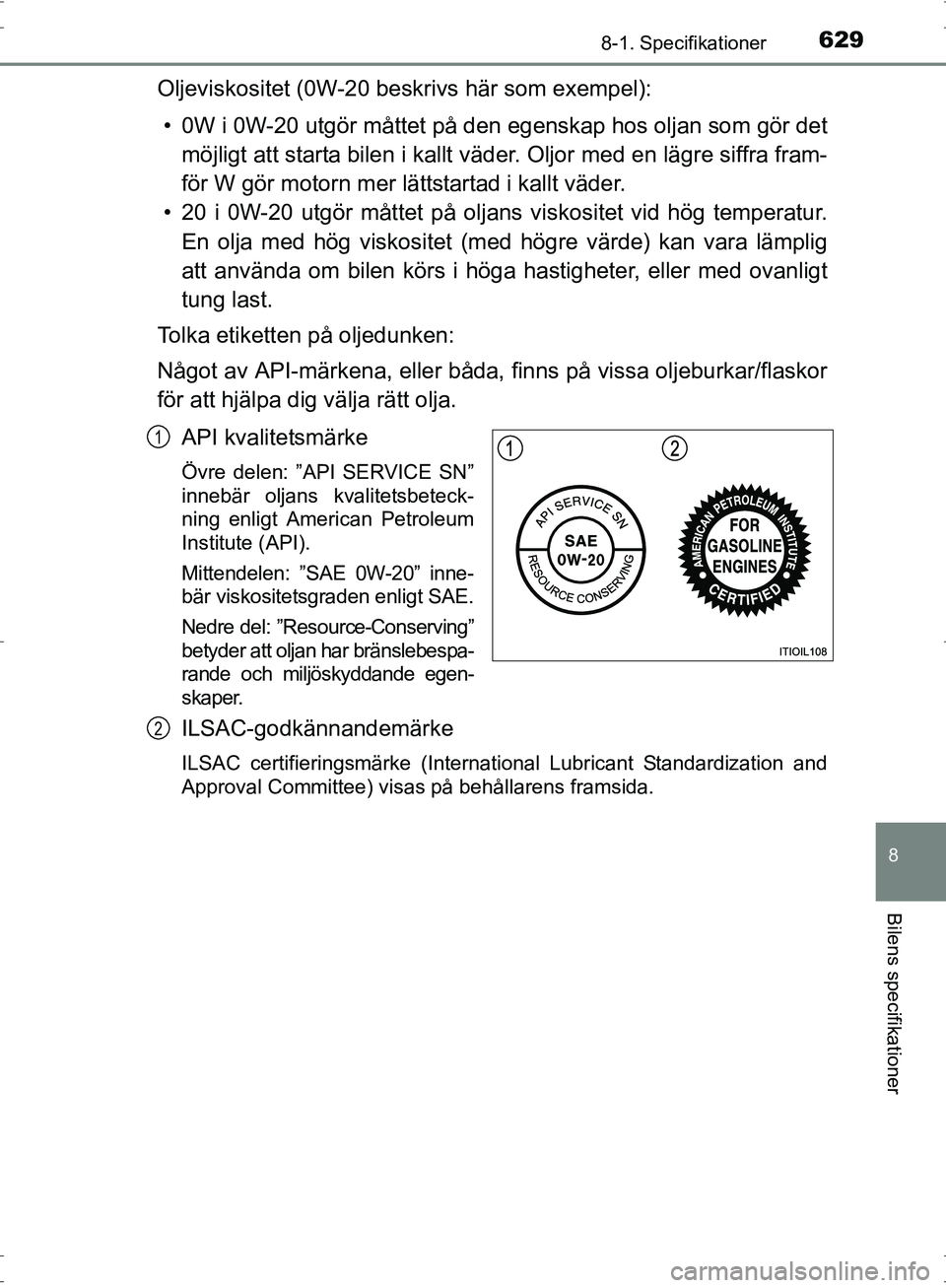 TOYOTA PRIUS 2017  Bruksanvisningar (in Swedish) 6298-1. Specifikationer
OM47B56SE
8
Bilens specifikationer
Oljeviskositet (0W-20 beskrivs här som exempel):• 0W i 0W-20 utgör måttet på den  egenskap hos oljan som gör det
möjligt att starta b