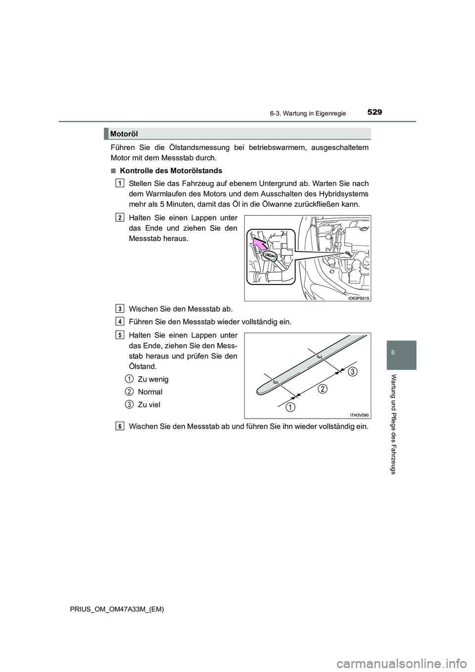 TOYOTA PRIUS 2015  Betriebsanleitungen (in German) 5296-3. Wartung in Eigenregie
PRIUS_OM_OM47A33M_(EM)
6
Wartung und Pflege des Fahrzeugs
Führen Sie die Ölstandsmessung bei betriebswarmem, ausgeschaltetem
Motor mit dem Messstab durch.
■Kontrolle 