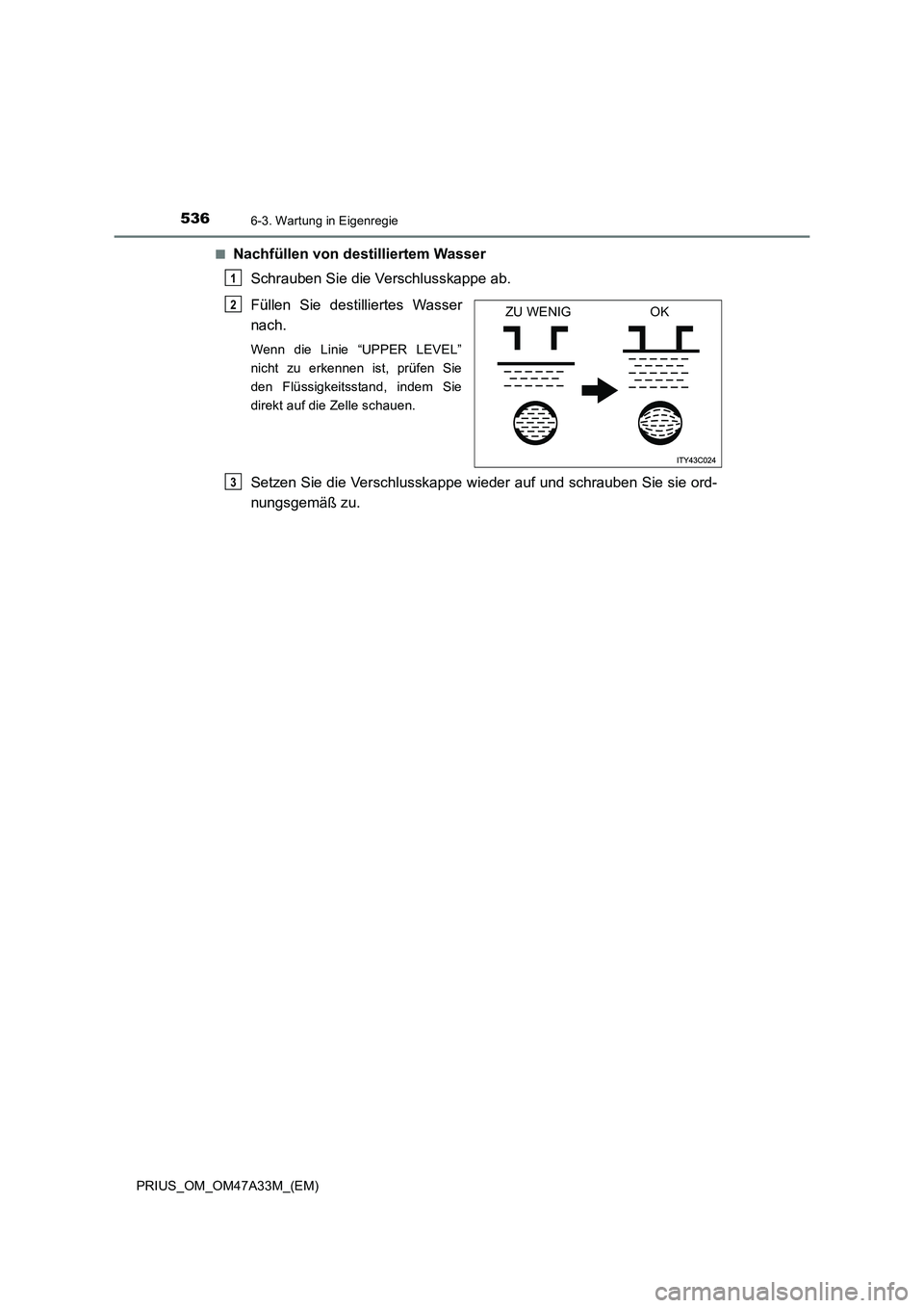 TOYOTA PRIUS 2015  Betriebsanleitungen (in German) 5366-3. Wartung in Eigenregie
PRIUS_OM_OM47A33M_(EM)■
Nachfüllen von destilliertem Wasser 
Schrauben Sie die Verschlusskappe ab.
Füllen Sie destilliertes Wasser
nach. 
Wenn die Linie “UPPER LEVE