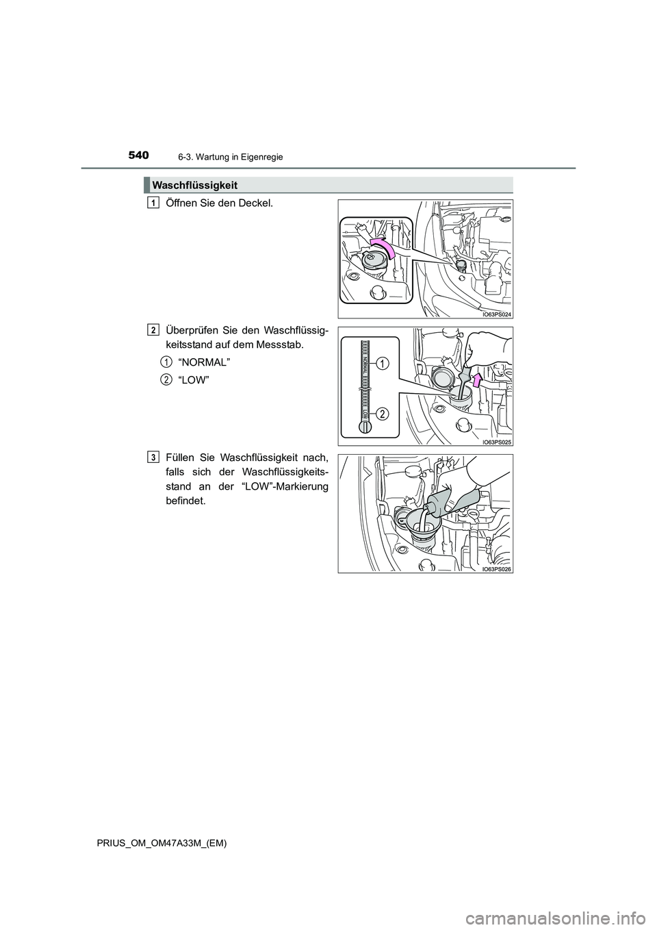 TOYOTA PRIUS 2015  Betriebsanleitungen (in German) 5406-3. Wartung in Eigenregie
PRIUS_OM_OM47A33M_(EM)
Öffnen Sie den Deckel.
Überprüfen Sie den Waschflüssig-
keitsstand auf dem Messstab.“NORMAL”
“LOW”
Füllen Sie Waschflüssigkeit nach,
