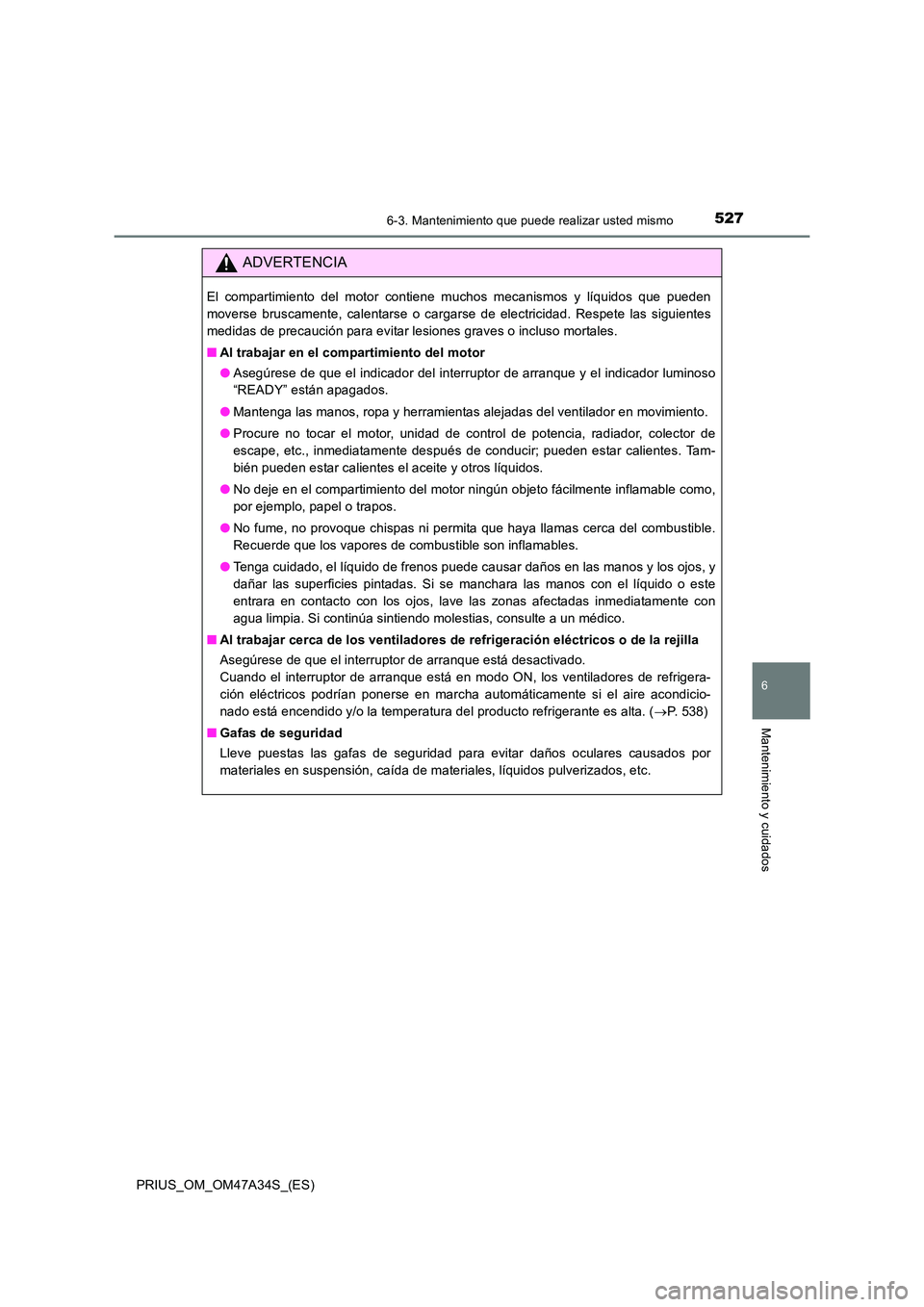 TOYOTA PRIUS 2015  Manual del propietario (in Spanish) 5276-3. Mantenimiento que puede realizar usted mismo
PRIUS_OM_OM47A34S_(ES)
6
Mantenimiento y cuidados
ADVERTENCIA
El compartimiento del motor contiene muchos mecanismos y líquidos que pueden
moverse