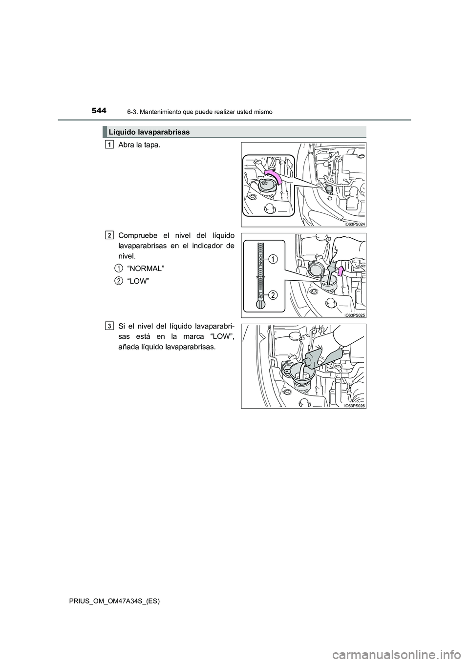 TOYOTA PRIUS 2015  Manual del propietario (in Spanish) 5446-3. Mantenimiento que puede realizar usted mismo
PRIUS_OM_OM47A34S_(ES)
Abra la tapa.
Compruebe el nivel del líquido
lavaparabrisas en el indicador de
nivel.“NORMAL”
“LOW”
Si el nivel del