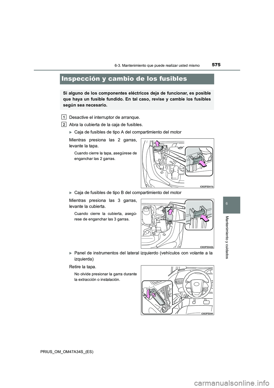 TOYOTA PRIUS 2015  Manual del propietario (in Spanish) 5756-3. Mantenimiento que puede realizar usted mismo
PRIUS_OM_OM47A34S_(ES)
6
Mantenimiento y cuidados
Inspección y cambio de los fusibles
Desactive el interruptor de arranque.
Abra la cubierta de la