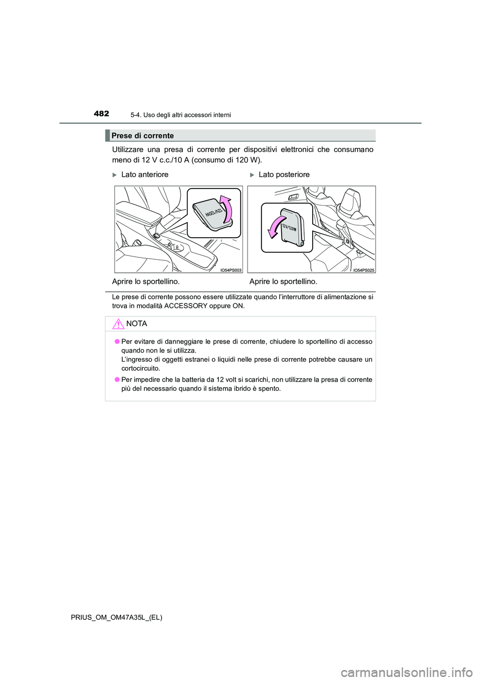 TOYOTA PRIUS 2016  Manuale duso (in Italian) 482
PRIUS_OM_OM47A35L_(EL)
5-4. Uso degli altri accessori interni
Utilizzare una presa di corrente per dispositivi elettronici che consumano
meno di 12 V c.c./10 A (consumo di 120 W).
Le prese di corr