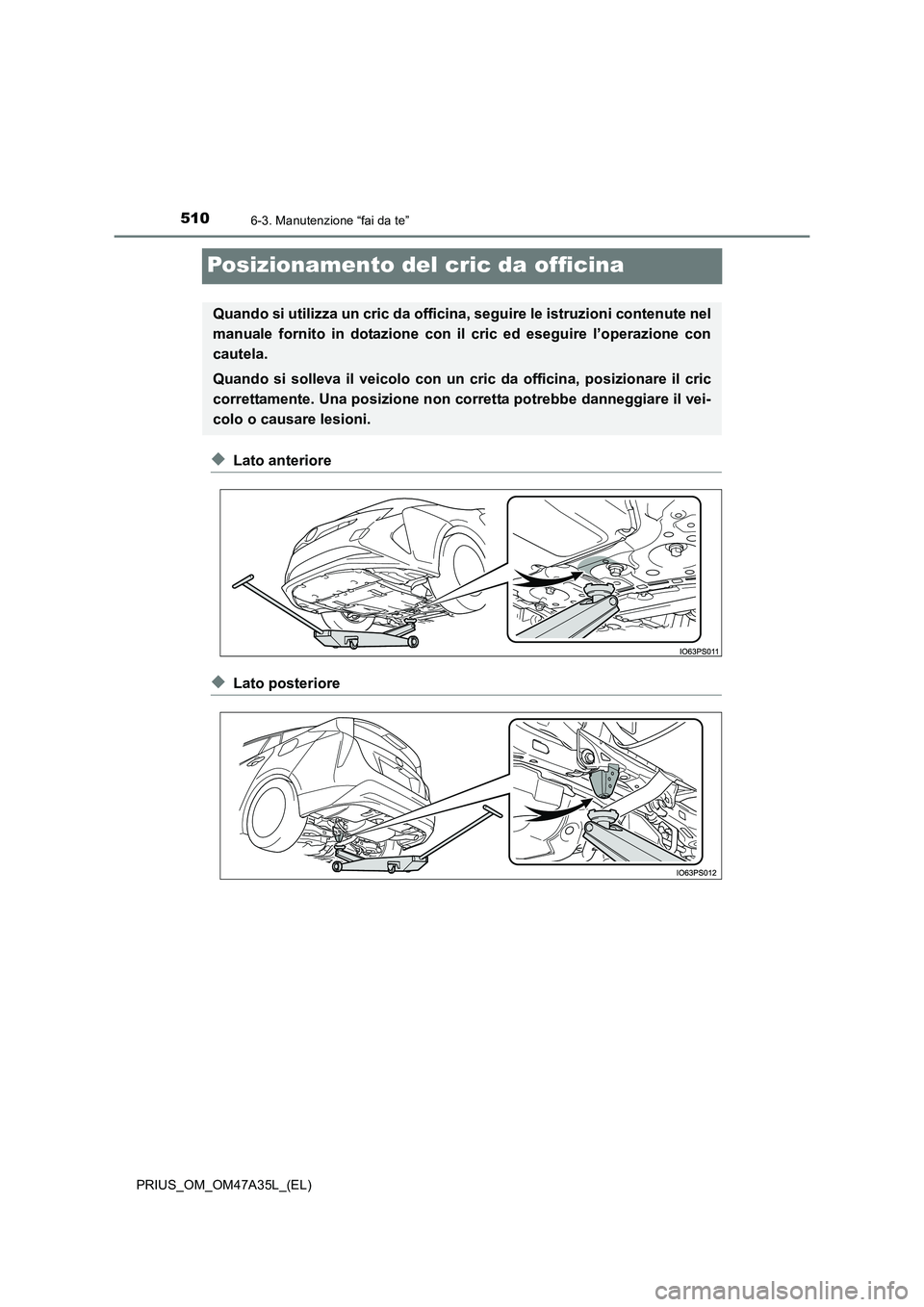 TOYOTA PRIUS 2016  Manuale duso (in Italian) 5106-3. Manutenzione “fai da te”
PRIUS_OM_OM47A35L_(EL)
Posizionamento del cric da officina
◆Lato anteriore
◆Lato posteriore
Quando si utilizza un cric da officina, seguire le istruzioni conte