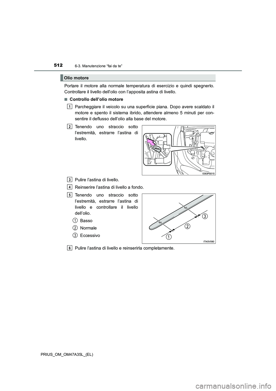 TOYOTA PRIUS 2016  Manuale duso (in Italian) 5126-3. Manutenzione “fai da te”
PRIUS_OM_OM47A35L_(EL)
Portare il motore alla normale temperatura di esercizio e quindi spegnerlo.
Controllare il livello dell’olio con l’apposita astina di li