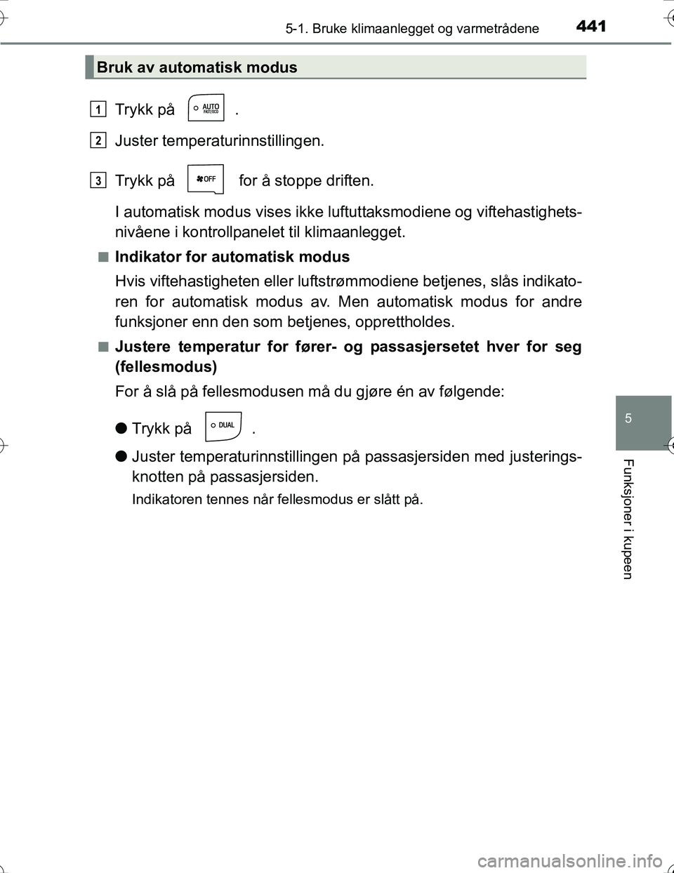TOYOTA PRIUS 2016  Instruksjoner for bruk (in Norwegian) 4415-1. Bruke klimaanlegget og varmetrådene
OM47A31NO
5
Funksjoner i kupeen
Trykk på  .
Juster temperaturinnstillingen.
Trykk på   for å stoppe driften.
I automatisk modus vises ikke luftuttaksmod