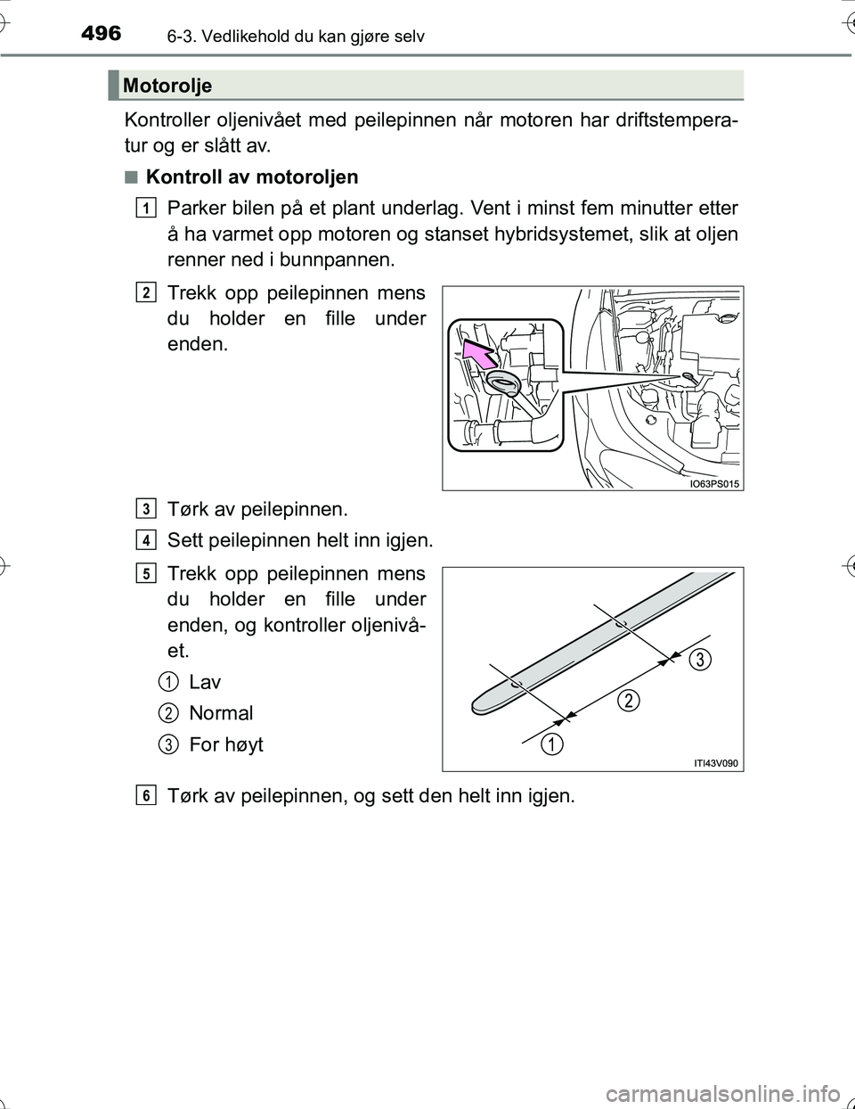 TOYOTA PRIUS 2016  Instruksjoner for bruk (in Norwegian) 4966-3. Vedlikehold du kan gjøre selv
OM47A31NO
Kontroller oljenivået med peilepinnen når motoren har driftstempera-
tur og er slått av.
nKontroll av motoroljen
Parker bilen på et plant underlag.