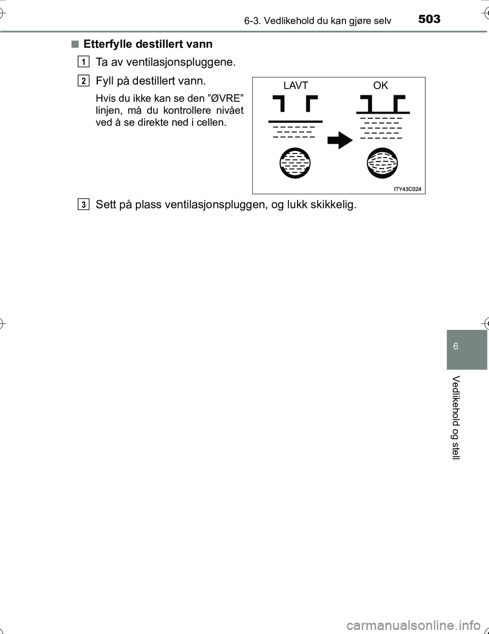 TOYOTA PRIUS 2016  Instruksjoner for bruk (in Norwegian) 5036-3. Vedlikehold du kan gjøre selv
OM47A31NO
6
Vedlikehold og stell
nEtterfylle destillert vannTa av ventilasjonspluggene.
Fyll på destillert vann.
Hvis du ikke kan se den ”ØVRE”
linjen, må