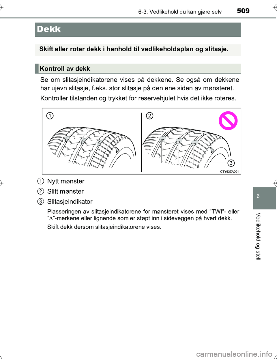 TOYOTA PRIUS 2016  Instruksjoner for bruk (in Norwegian) 5096-3. Vedlikehold du kan gjøre selv
OM47A31NO
6
Vedlikehold og stell
Dekk
Se om slitasjeindikatorene vises på dekkene. Se også om dekkene
har ujevn slitasje, f.eks. stor slitasje på den ene side