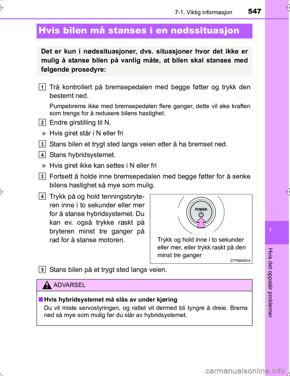 TOYOTA PRIUS 2016  Instruksjoner for bruk (in Norwegian) 5477-1. Viktig informasjon
OM47A31NO
7
Hvis det oppstår problemer
Hvis bilen må stanses i en nødssituasjon
Trå kontrollert på bremsepedalen med begge føtter og trykk den
bestemt ned.
Pumpebrems 