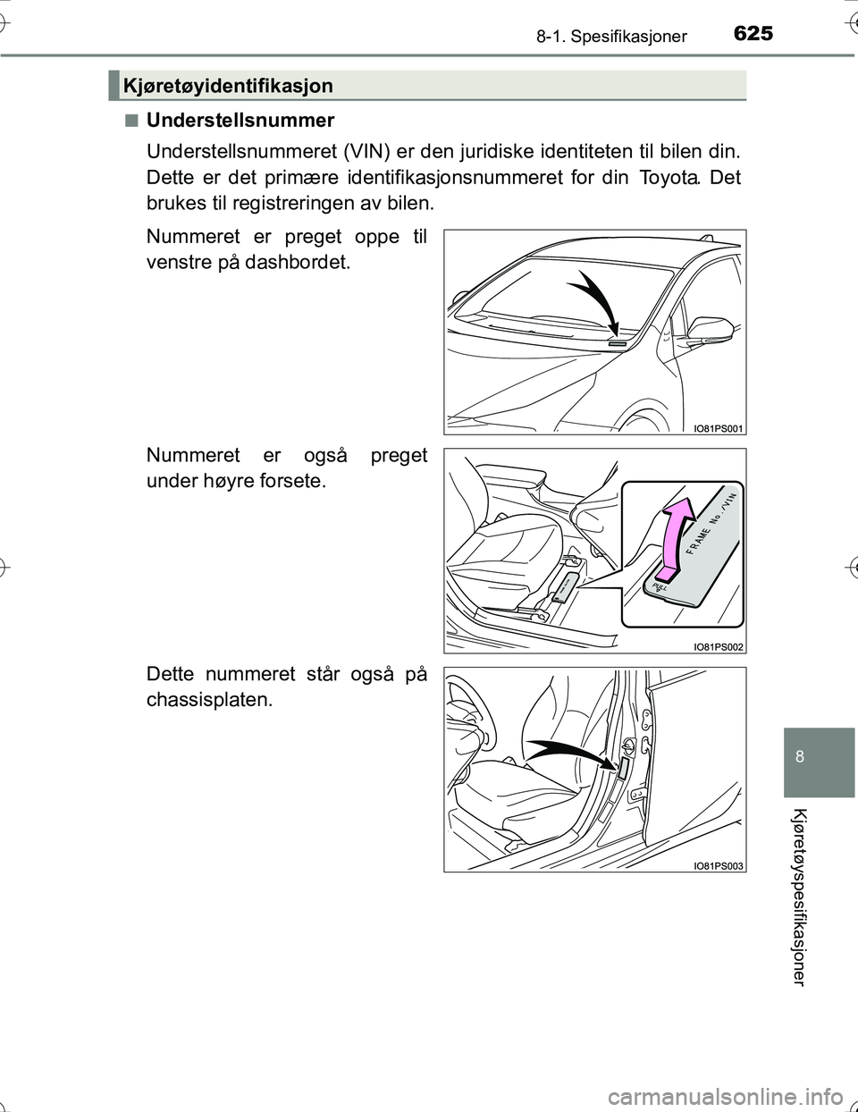 TOYOTA PRIUS 2016  Instruksjoner for bruk (in Norwegian) 6258-1. Spesifikasjoner
OM47A31NO
8
Kjøretøyspesifikasjoner
nUnderstellsnummer
Understellsnummeret (VIN) er den juridiske identiteten til bilen din.
Dette er det primære identifikasjonsnummeret for
