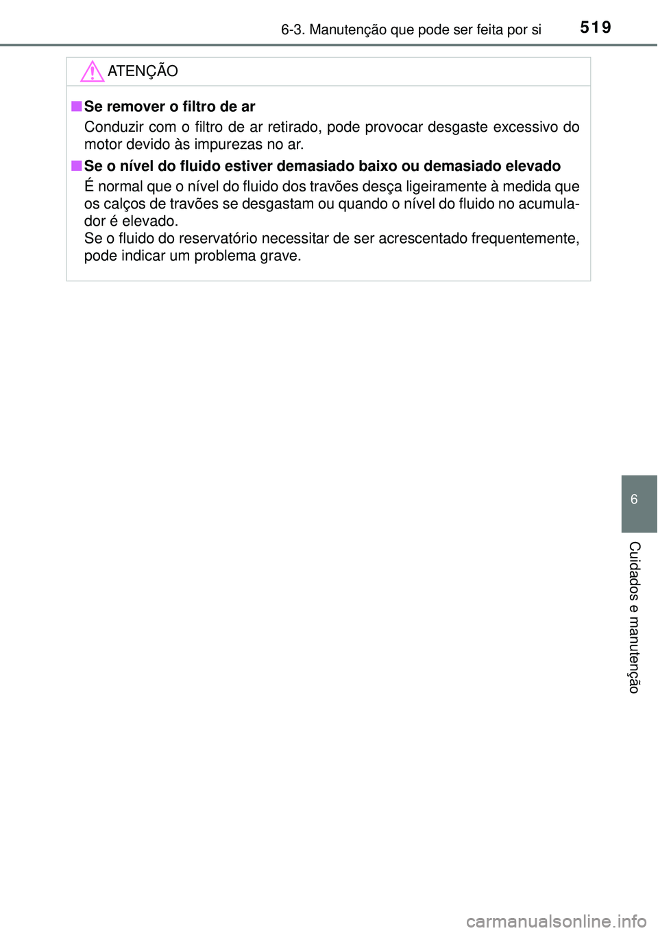 TOYOTA PRIUS 2015  Manual de utilização (in Portuguese) 5196-3. Manutenção que pode ser feita por si
6
Cuidados e manutenção
ATENÇÃO
nSe remover o filtro de ar
Conduzir com o filtro de ar retirado, pode provocar desgaste excessivo do
motor devido às