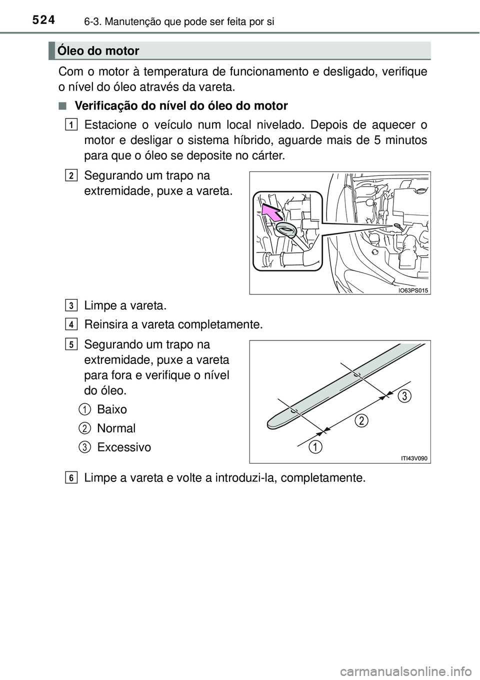 TOYOTA PRIUS 2015  Manual de utilização (in Portuguese) 5246-3. Manutenção que pode ser feita por si
Com o motor à temperatura de funcionamento e desligado, verifique
o nível do óleo através da vareta.
n Verificação do nível do óleo do motor
Esta