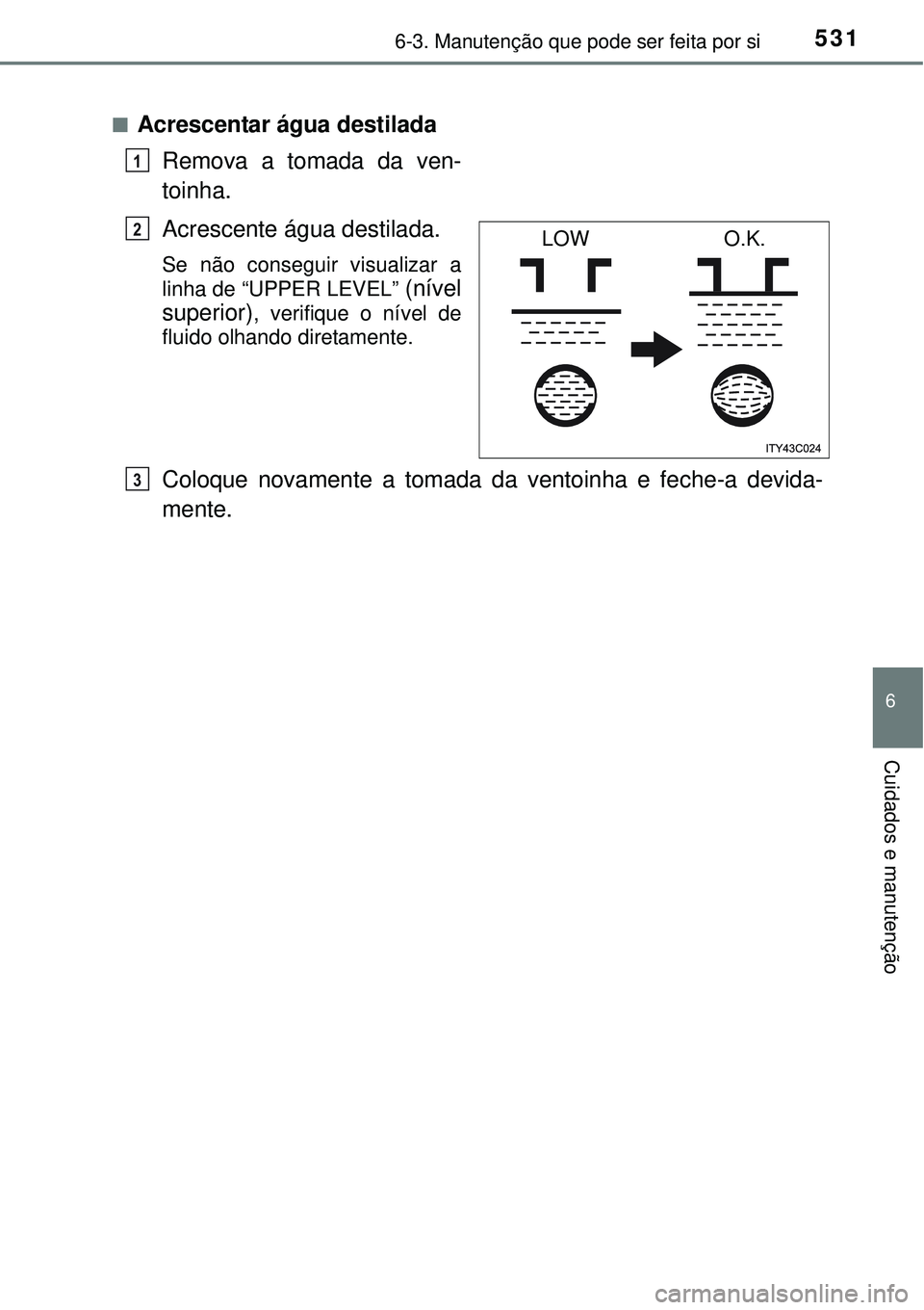 TOYOTA PRIUS 2015  Manual de utilização (in Portuguese) 5316-3. Manutenção que pode ser feita por si
6
Cuidados e manutenção
nAcrescentar água destilada
Remova a tomada da ven-
toinha.
Acrescente água destilada.
Se não conseguir visualizar a
linha d