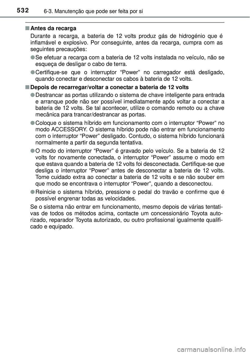 TOYOTA PRIUS 2015  Manual de utilização (in Portuguese) 5326-3. Manutenção que pode ser feita por si
nAntes da recarga
Durante a recarga, a bateria de 12 volts produz gás de hidrogénio que é
inflamável e explosivo. Por conseguinte, antes da recarga, 