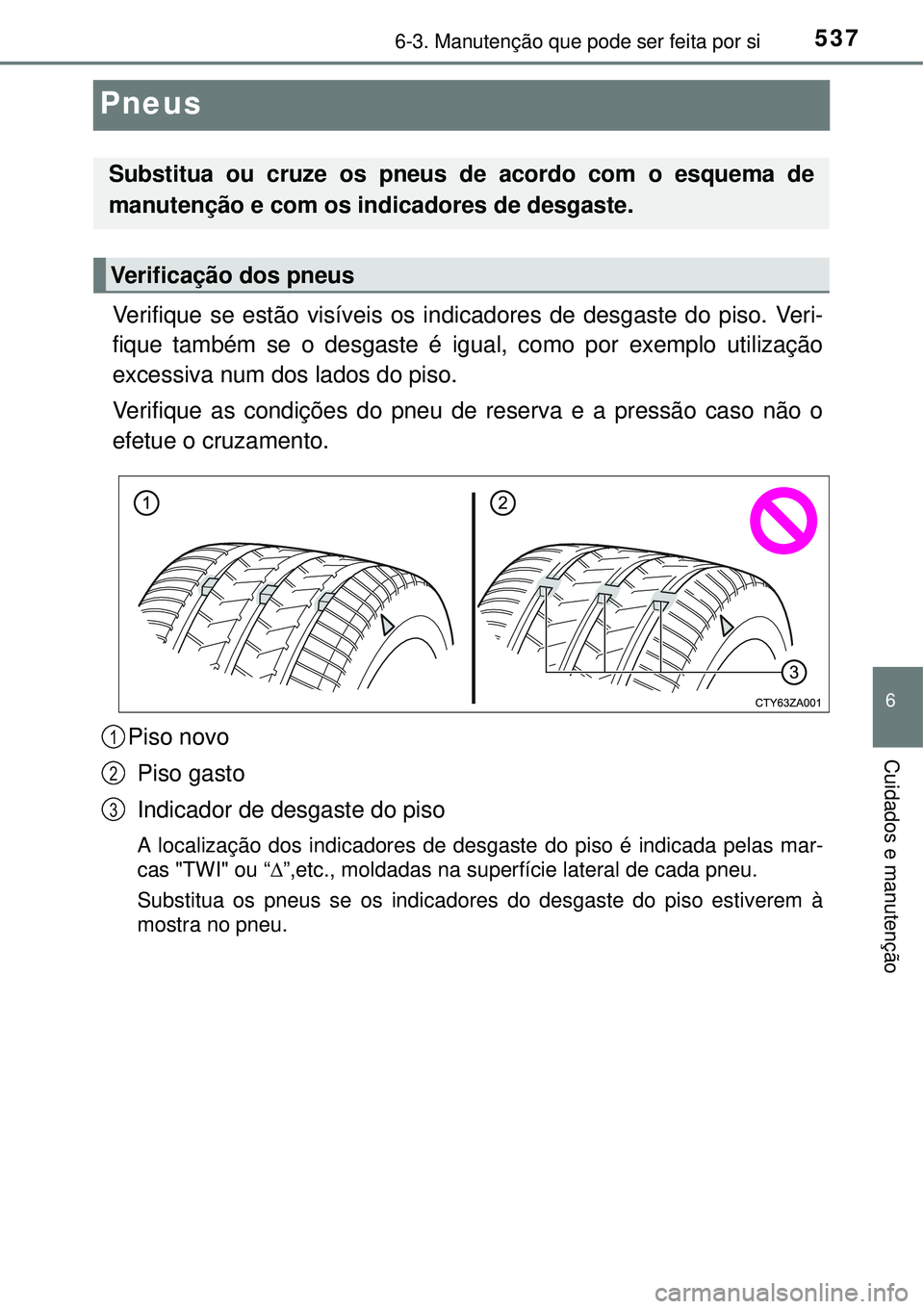 TOYOTA PRIUS 2015  Manual de utilização (in Portuguese) 5376-3. Manutenção que pode ser feita por si
6
Cuidados e manutenção
Pneus
Verifique se estão visíveis os indicadores de desgaste do piso. Veri-
fique também se o desgaste é igual, como por ex