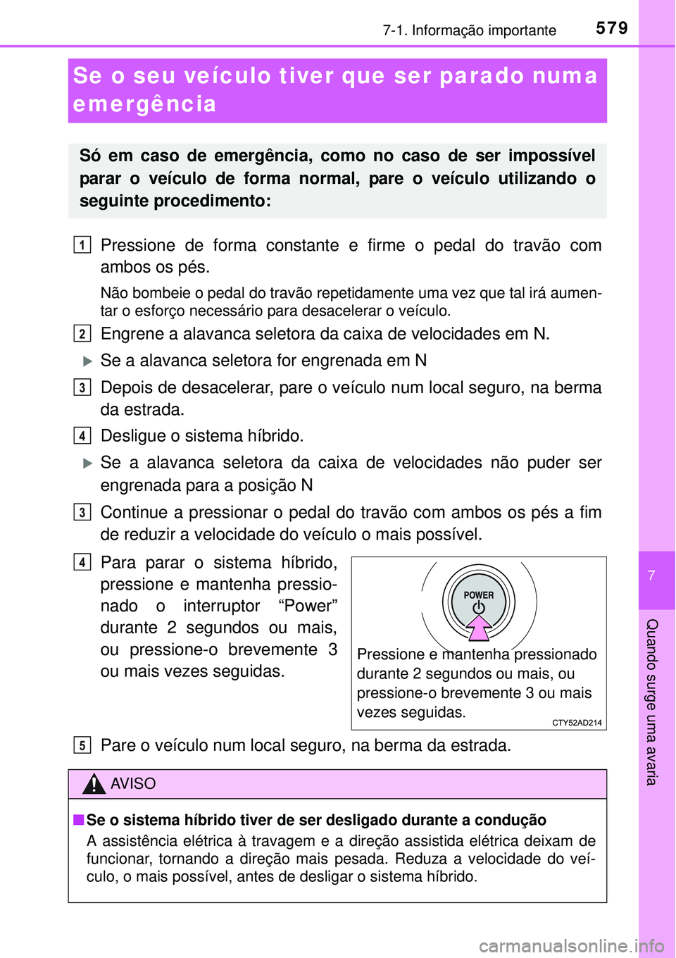 TOYOTA PRIUS 2015  Manual de utilização (in Portuguese) 5797-1. Informação importante
7
Quando surge uma avaria
Se o seu veículo tiver que ser parado numa 
emergência
Pressione de forma constante e firme o pedal do travão com
ambos os pés.
Não bombe