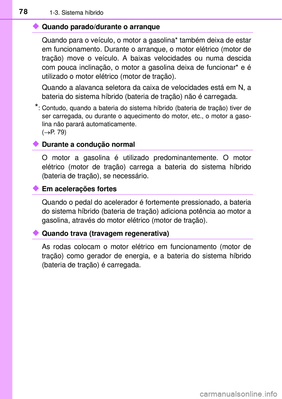 TOYOTA PRIUS 2015  Manual de utilização (in Portuguese) 781-3. Sistema híbrido
uQuando parado/durante o arranque
Quando para o veículo, o motor a gasolina* também deixa de estar
em funcionamento. Durante o arranque, o motor elétrico (motor de
tração)