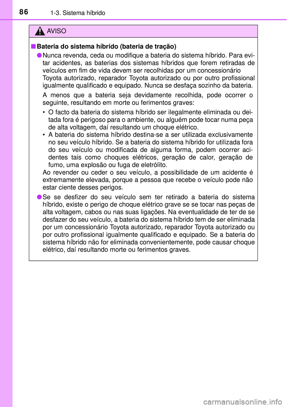 TOYOTA PRIUS 2015  Manual de utilização (in Portuguese) 861-3. Sistema híbrido
AV I S O
nBateria do sistema híbrido (bateria de tração)
lNunca revenda, ceda ou modifique a bateria do sistema híbrido. Para evi-
tar acidentes, as baterias dos sistemas h