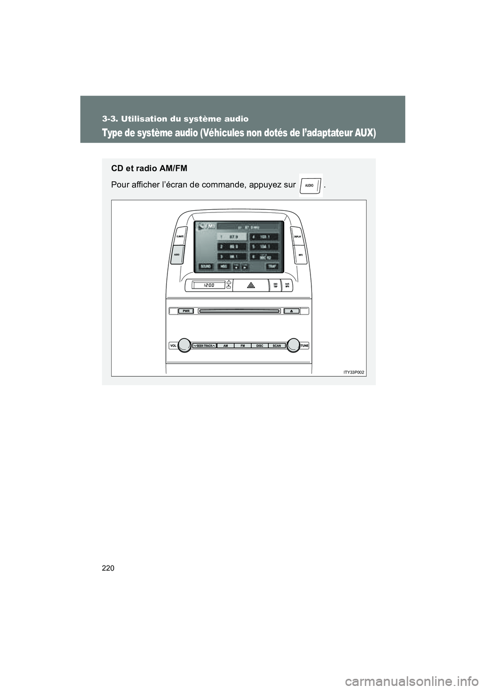 TOYOTA PRIUS 2009  Manuel du propriétaire (in French) 220
3-3. Utilisation du système audio
PRIUS_D_(OM47614D)
Type de système audio (Véhicules non dotés de l’adaptateur AUX)
CD et radio AM/FM
Pour afficher l’écran de commande, appuyez sur  .
AU