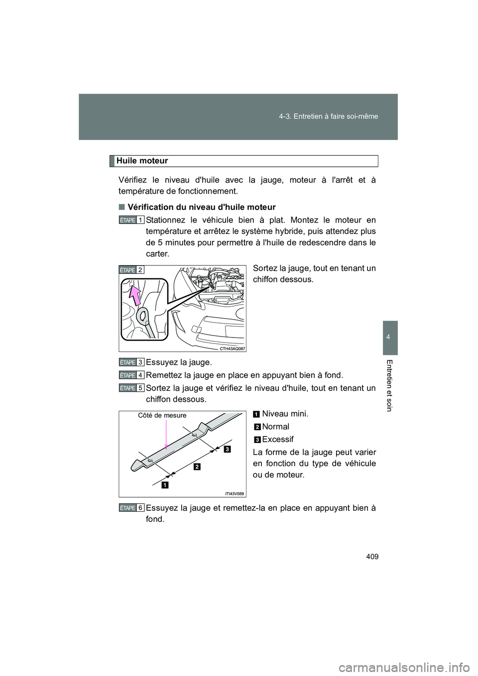 TOYOTA PRIUS C 2013  Manuel du propriétaire (in French) 409
4-3. Entretien à faire soi-même
4
Entretien et soin
PRIUS_C D
Huile moteur
Vérifiez le niveau dhuile avec la jauge, moteur à larrêt et à
température de fonctionnement.
■ Vérification d