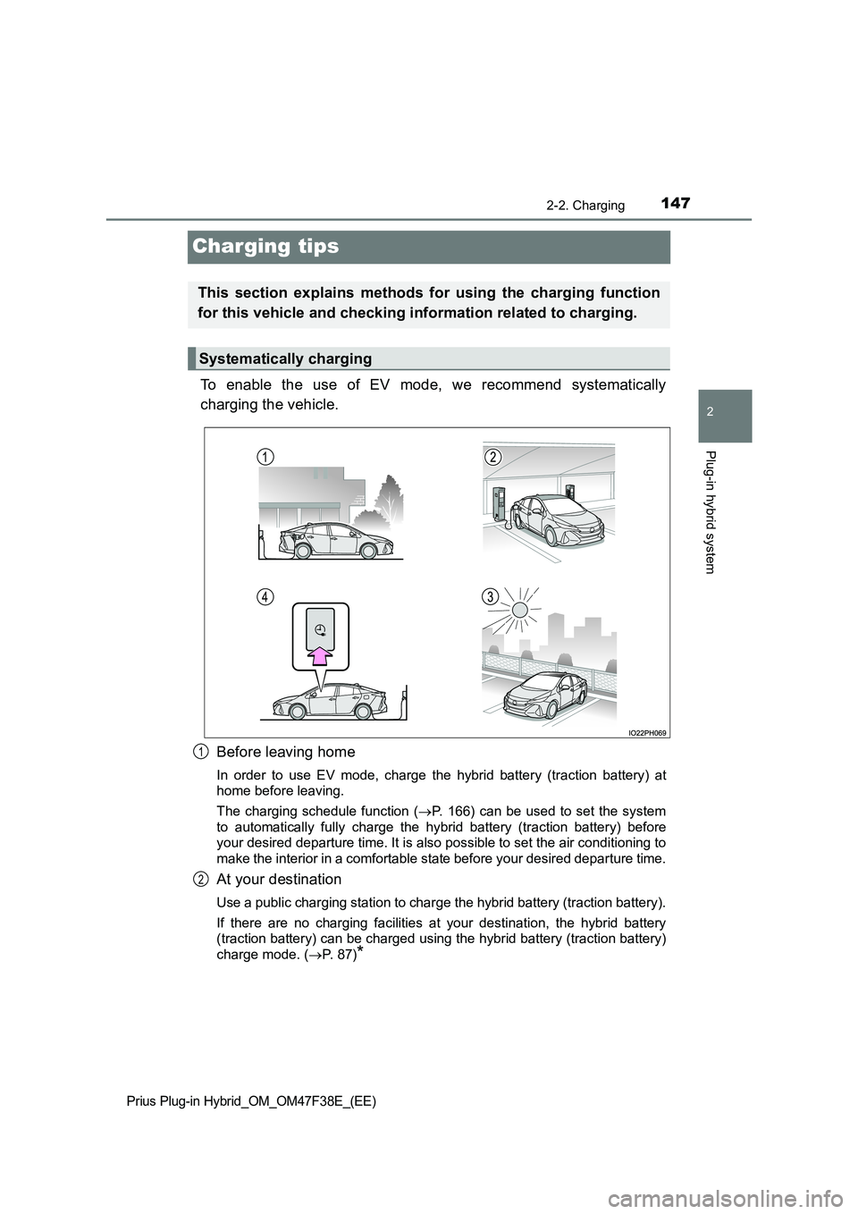 TOYOTA PRIUS PLUG-IN HYBRID 2023 Owners Manual 147
2
2-2. Charging
Plug-in hybrid system
Prius Plug-in Hybrid_OM_OM47F38E_(EE)
Charging tips
To enable the use of EV mode, we recommend systematically
charging the vehicle.
Before leaving home
In o TOYOTA PRIUS PLUG-IN HYBRID 2023 Owners Manual 147
2
2-2. Charging
Plug-in hybrid system
Prius Plug-in Hybrid_OM_OM47F38E_(EE)
Charging tips
To enable the use of EV mode, we recommend systematically
charging the vehicle.
Before leaving home
In o
