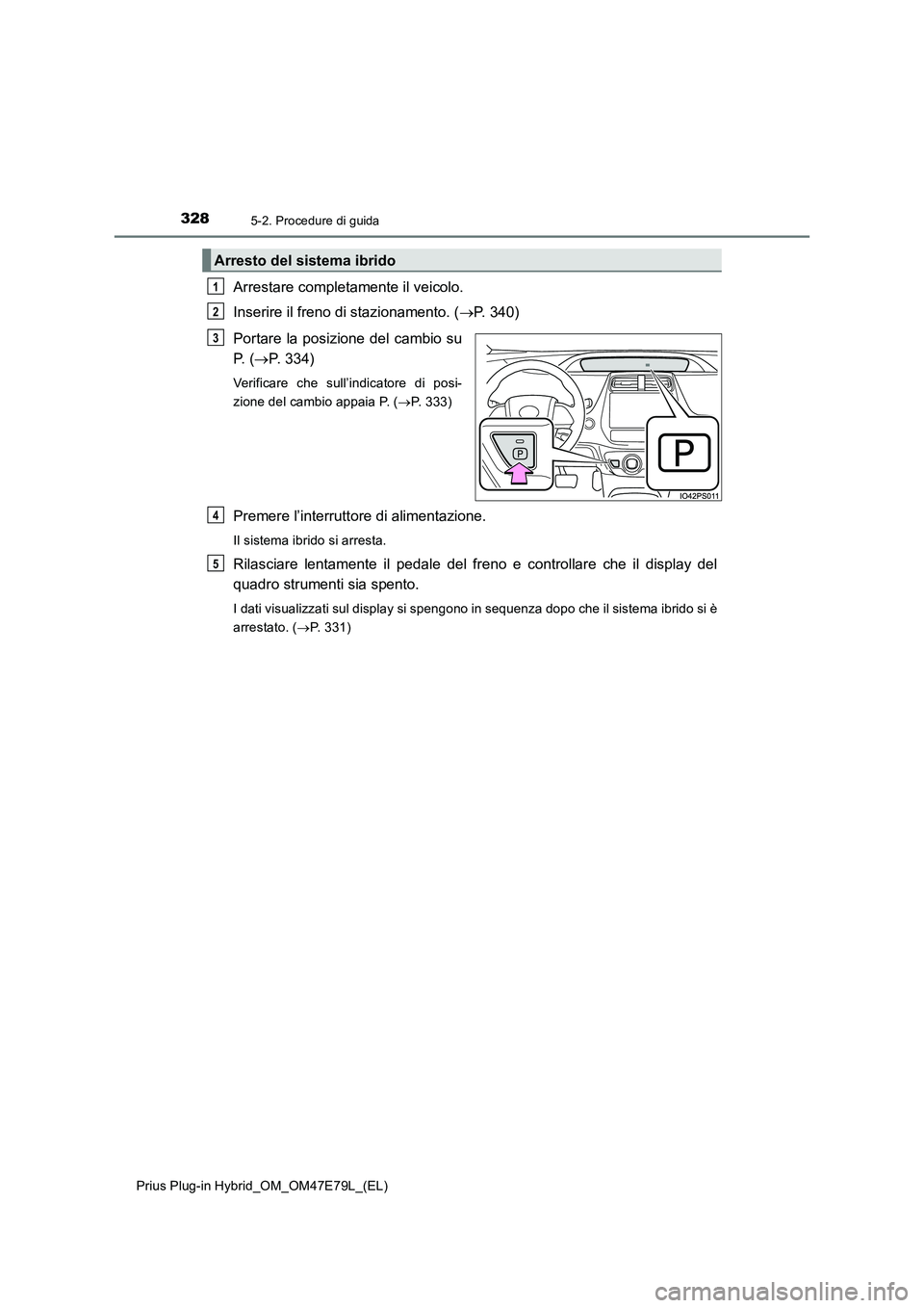 TOYOTA PRIUS PLUG-IN HYBRID 2022  Manuale duso (in Italian) 3285-2. Procedure di guida
Prius Plug-in Hybrid_OM_OM47E79L_(EL)
Arrestare completamente il veicolo.
Inserire il freno di stazionamento. (P. 340)
Portare la posizione del cambio su
P.  (P. 334)
