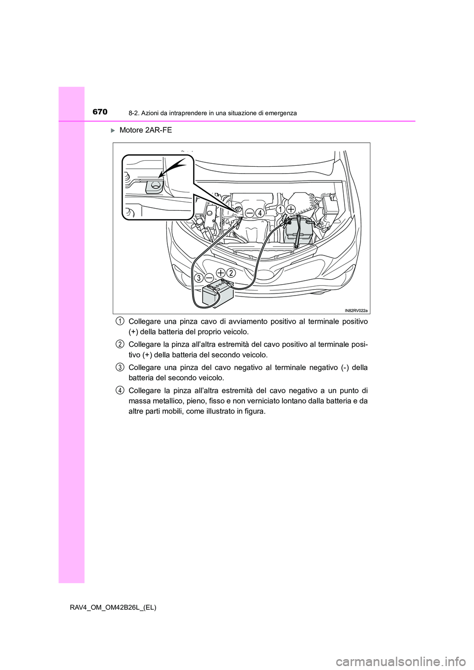 TOYOTA RAV4 2016  Manuale duso (in Italian) 6708-2. Azioni da intraprendere in una situazione di emergenza
RAV4_OM_OM42B26L_(EL)
�XMotore 2AR-FECollegare una pinza cavo di avviamento positivo al terminale positivo
(+) della batteria del proprio