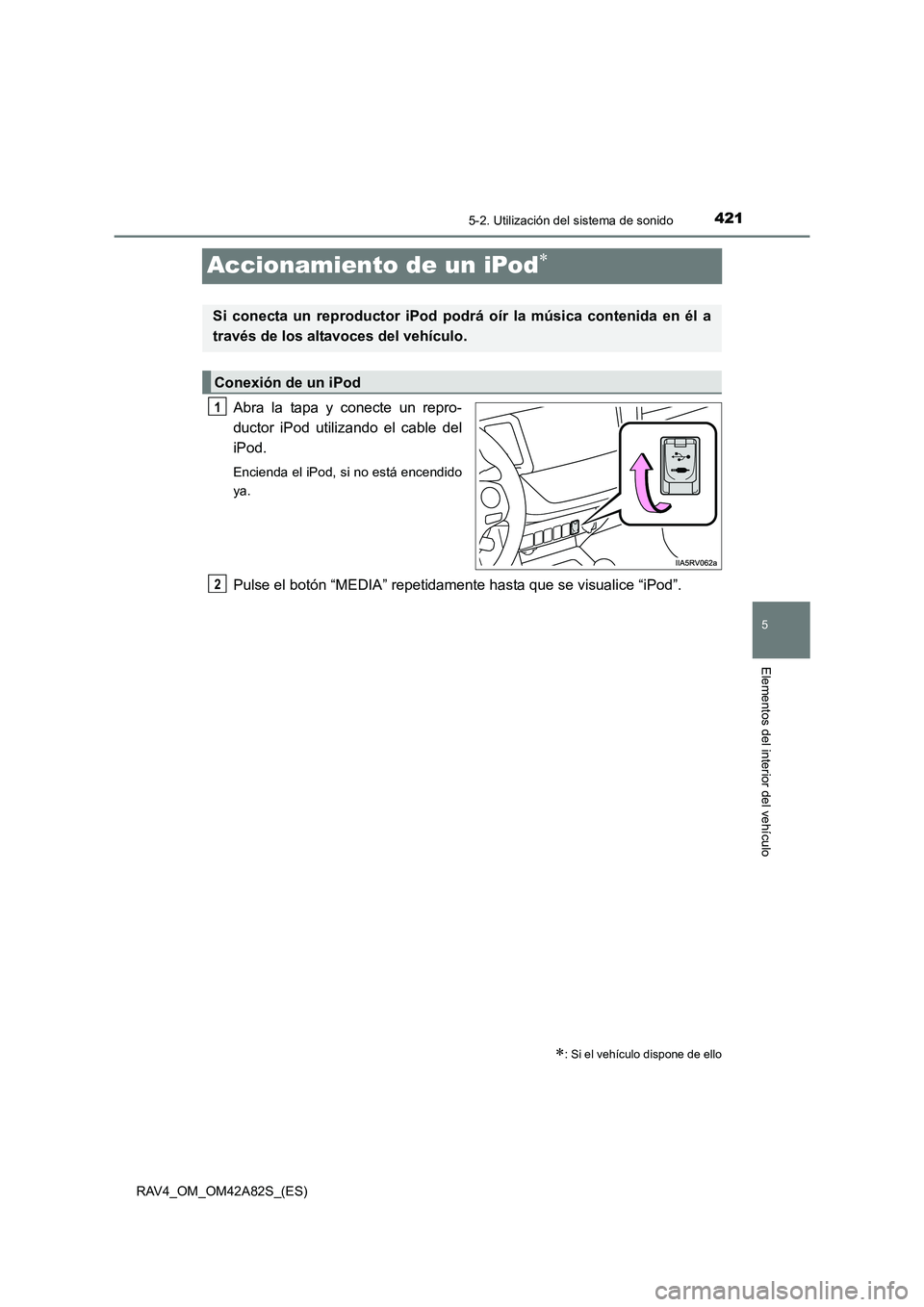 TOYOTA RAV4 2015  Manual del propietario (in Spanish) 421
5
5-2. Utilización del sistema de sonido
Elementos del interior del vehículo
RAV4_OM_OM42A82S_(ES)
Accionamiento de un iPod∗
Abra la tapa y conecte un repro-
ductor iPod utilizando el cable de