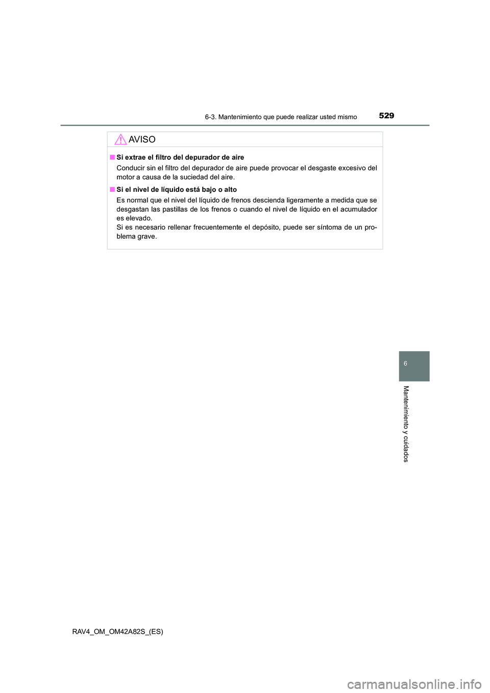 TOYOTA RAV4 2015  Manual del propietario (in Spanish) 5296-3. Mantenimiento que puede realizar usted mismo
6
Mantenimiento y cuidados
RAV4_OM_OM42A82S_(ES)
AV I S O
■Si extrae el filtro del depurador de aire
Conducir sin el filtro del depurador de aire