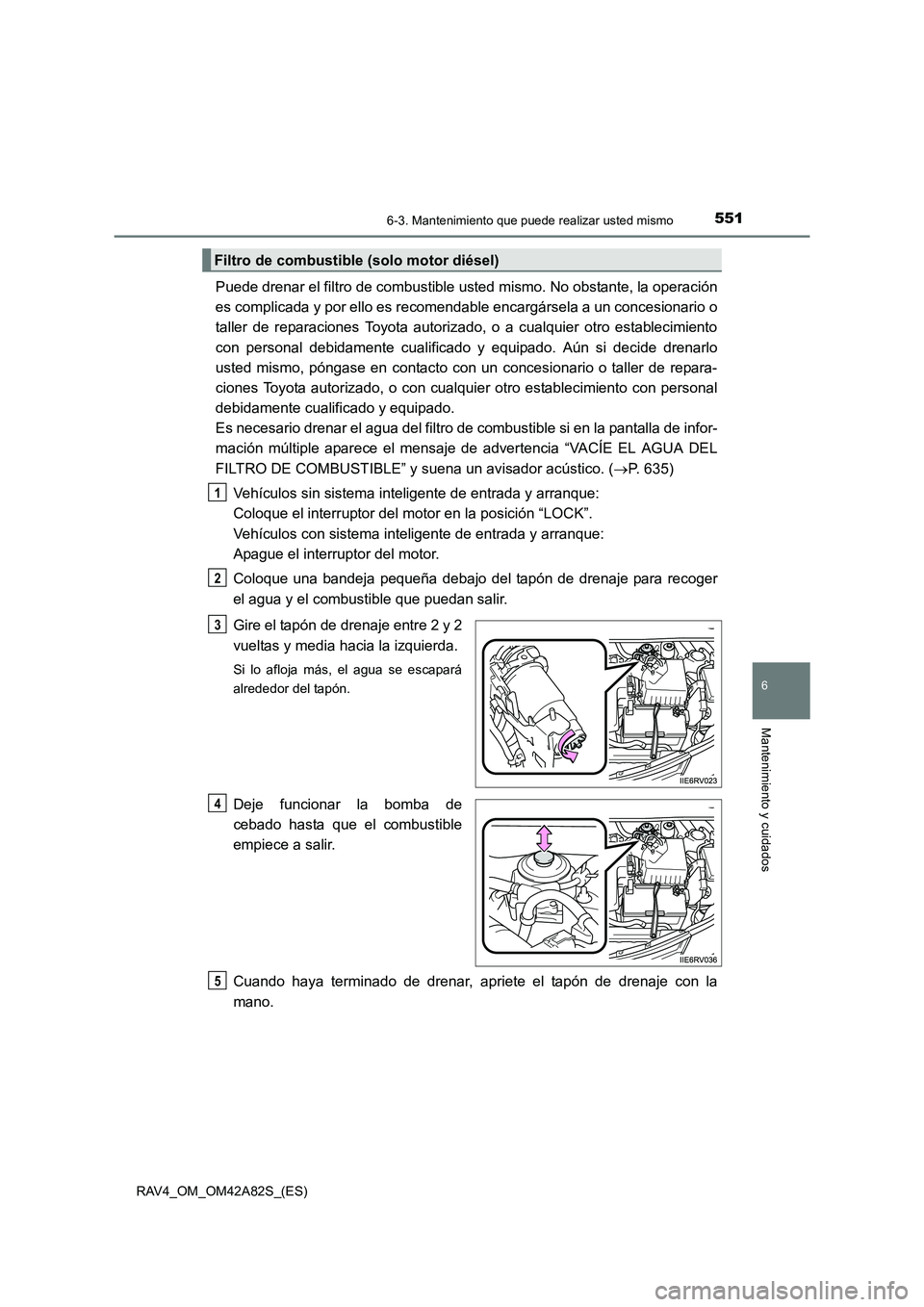 TOYOTA RAV4 2015  Manual del propietario (in Spanish) 5516-3. Mantenimiento que puede realizar usted mismo
6
Mantenimiento y cuidados
RAV4_OM_OM42A82S_(ES)
Puede drenar el filtro de combustible usted mismo. No obstante, la operación
es complicada y por 