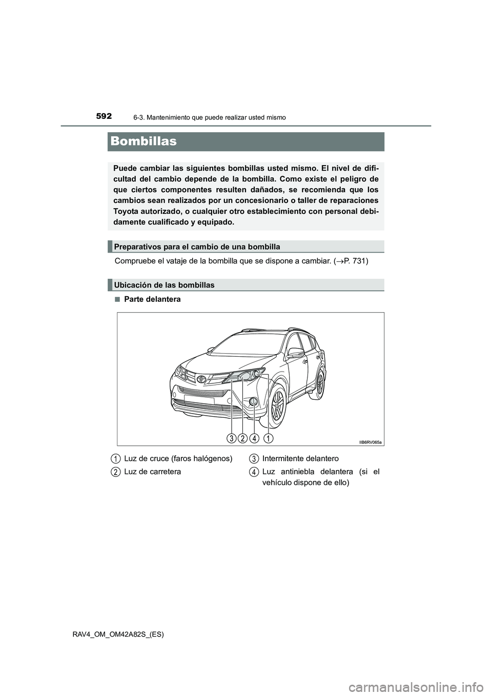 TOYOTA RAV4 2015  Manual del propietario (in Spanish) 5926-3. Mantenimiento que puede realizar usted mismo
RAV4_OM_OM42A82S_(ES)
Bombillas
Compruebe el vataje de la bombilla que se dispone a cambiar. (→P. 731)
■Parte delantera
Puede cambiar las sigui