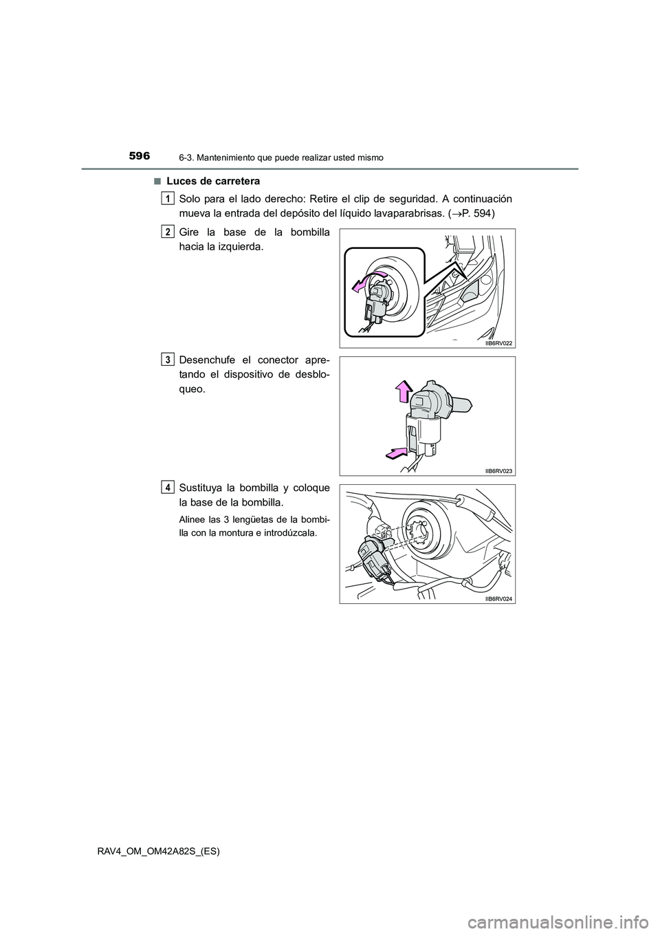 TOYOTA RAV4 2015  Manual del propietario (in Spanish) 5966-3. Mantenimiento que puede realizar usted mismo
RAV4_OM_OM42A82S_(ES)■
Luces de carretera
Solo para el lado derecho: Retire el clip de seguridad. A continuación
mueva la entrada del depósito 