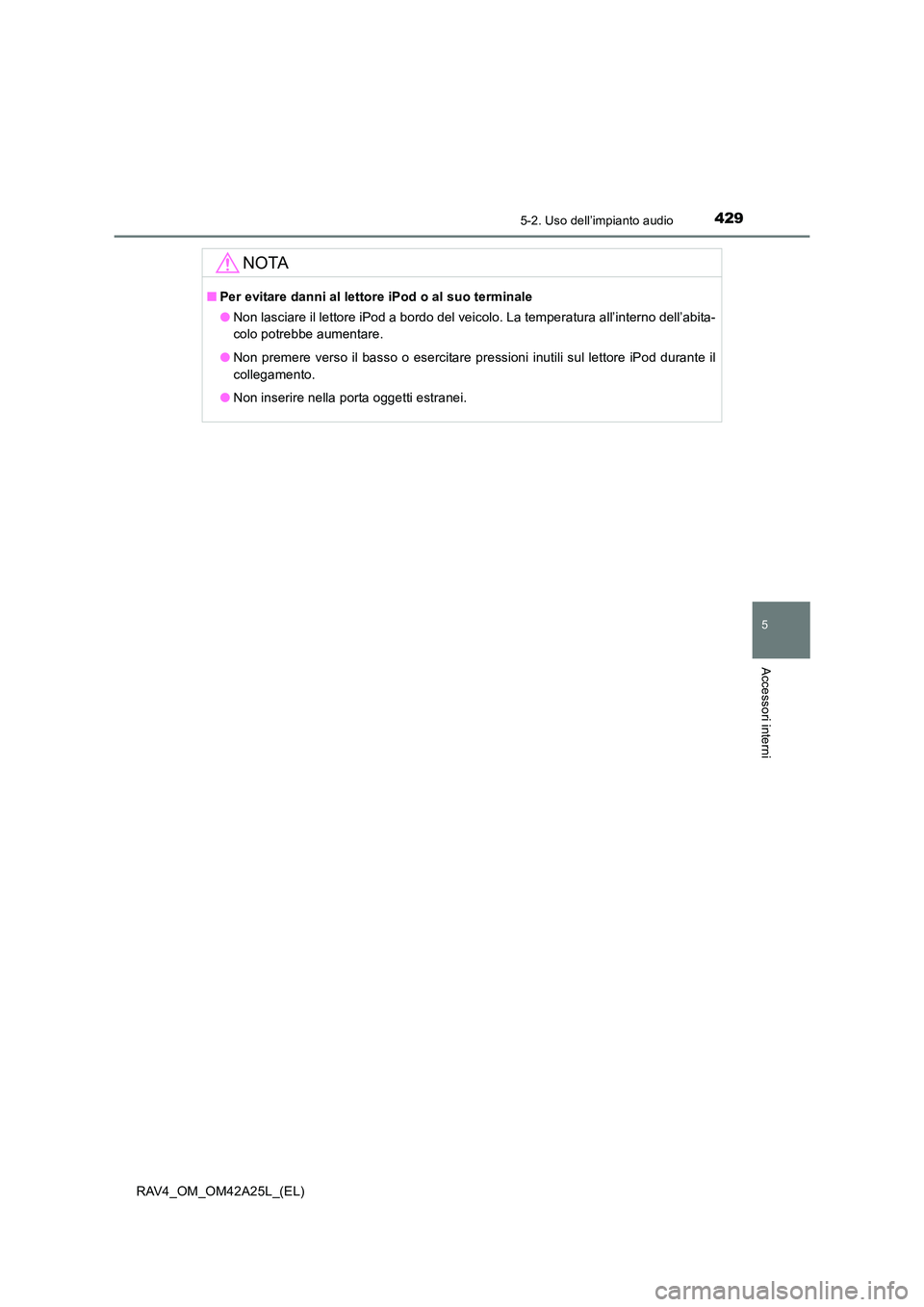 TOYOTA RAV4 2014  Manuale duso (in Italian) 4295-2. Uso dell’impianto audio
5
Accessori interni
RAV4_OM_OM42A25L_(EL)
NOTA
■Per evitare danni al lettore iPod o al suo terminale
●Non lasciare il lettore iPod a bordo del veicolo. La tempera