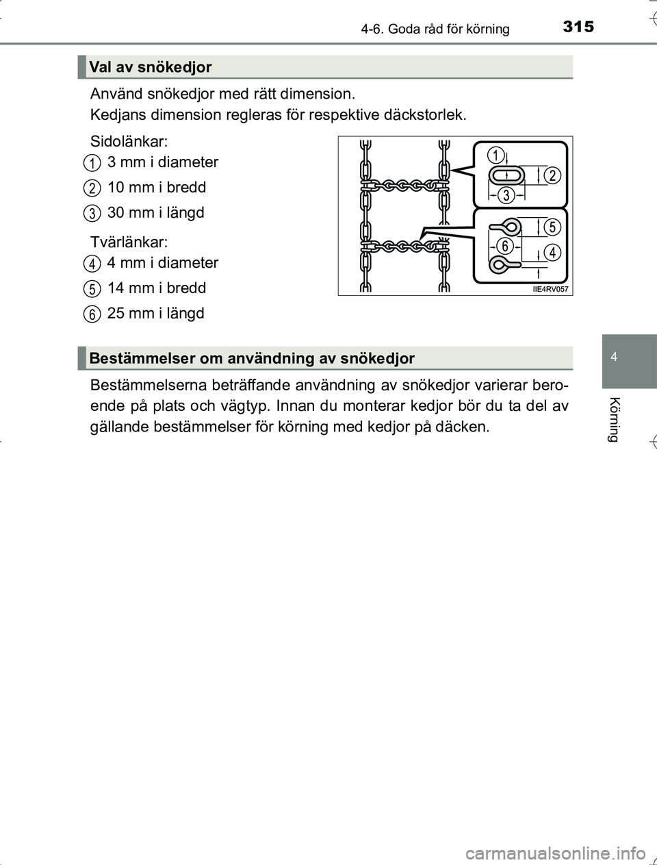 TOYOTA RAV4 2014  Bruksanvisningar (in Swedish) 3154-6. Goda råd för körning
4
Körning
OM42A21
Använd snökedjor med rätt dimension. 
Kedjans dimension regleras  för respektive däckstorlek.
Sidolänkar: 3 mm i diameter
10 mm i bredd
30 mm i