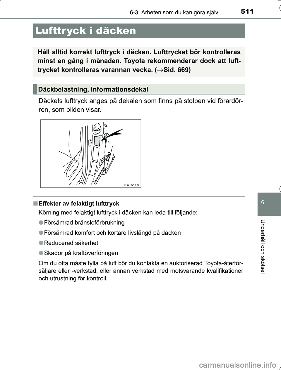 TOYOTA RAV4 2014  Bruksanvisningar (in Swedish) 511
6
6-3. Arbeten som du kan göra själv
Underhåll och skötsel
OM42A21
Lufttr yck i däcken
Däckets lufttryck anges på dekalen som finns på stolpen vid förardör-
ren, som bilden visar.
n Effe