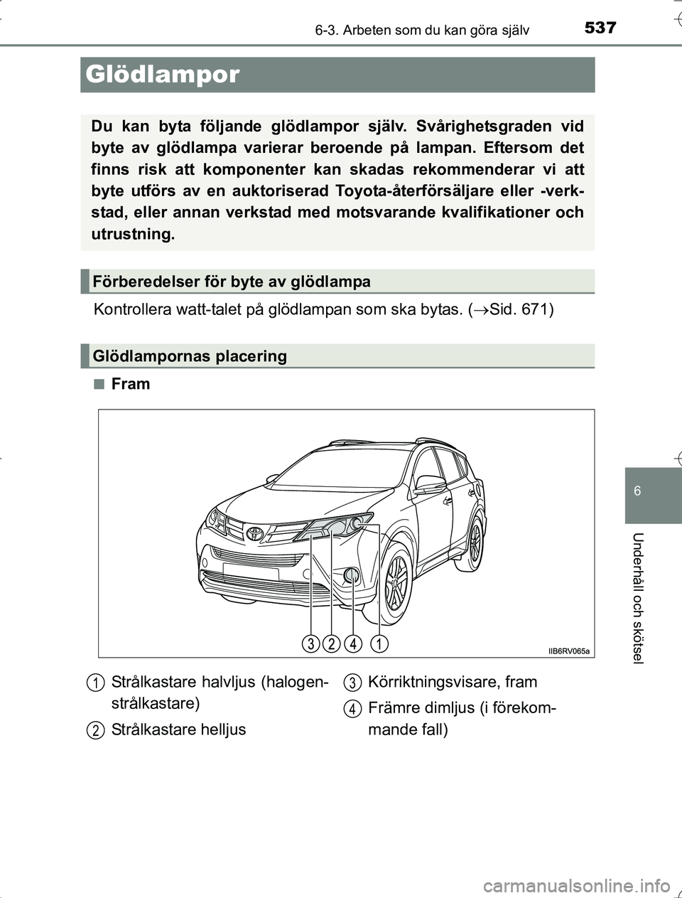 TOYOTA RAV4 2014  Bruksanvisningar (in Swedish) 537
6
6-3. Arbeten som du kan göra själv
Underhåll och skötsel
OM42A21
Glödlampor
Kontrollera watt-talet på glödlampan som ska bytas. (Sid. 671)
nFram
Du kan byta följande glödlampor  sjä